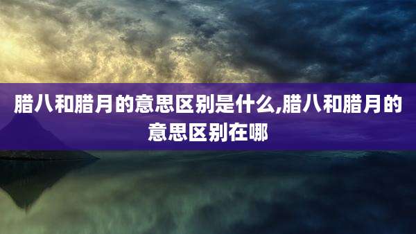 腊八和腊月的意思区别是什么,腊八和腊月的意思区别在哪