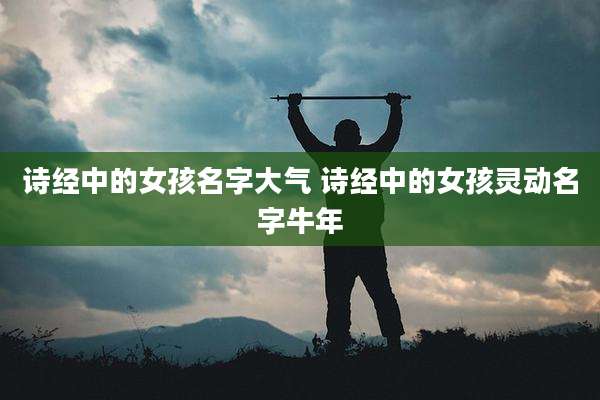 诗经中的女孩名字大气 诗经中的女孩灵动名字牛年