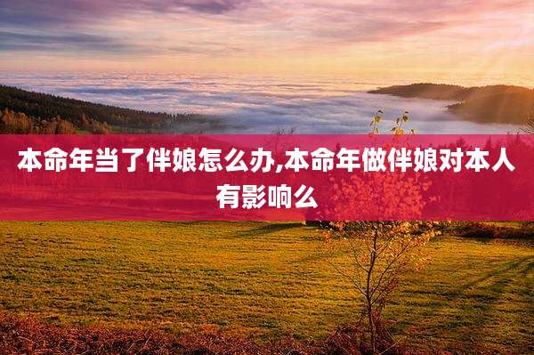 本命年当了伴娘怎么办,本命年做伴娘对本人有影响么