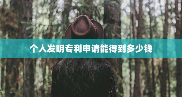 个人发明专利申请能得到多少钱