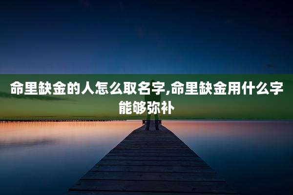 命里缺金的人怎么取名字,命里缺金用什么字能够弥补