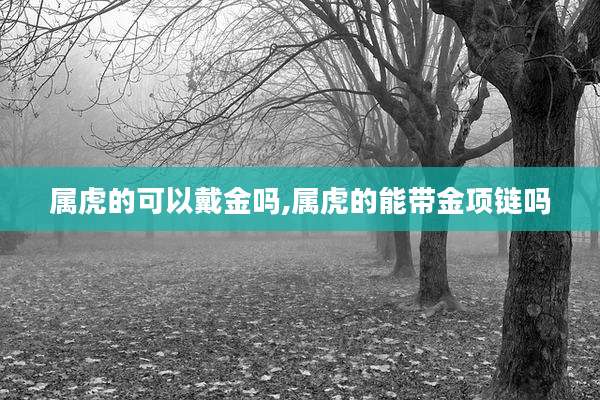 属虎的可以戴金吗,属虎的能带金项链吗