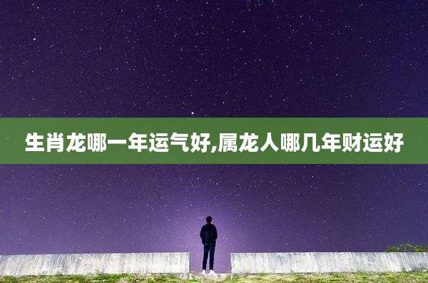 生肖龙哪一年运气好,属龙人哪几年财运好