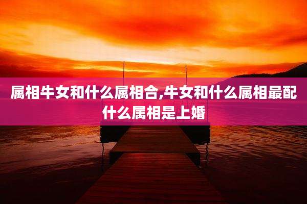 属相牛女和什么属相合,牛女和什么属相最配什么属相是上婚