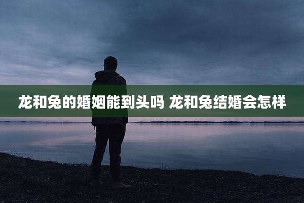 龙和兔的婚姻能到头吗 龙和兔结婚会怎样