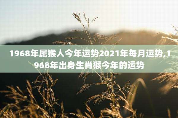 1968年属猴人今年运势2021年每月运势,1968年出身生肖猴今年的运势