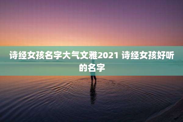 诗经女孩名字大气文雅2021 诗经女孩好听的名字