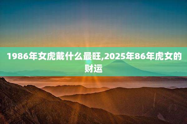 1986年女虎戴什么最旺,2025年86年虎女的财运