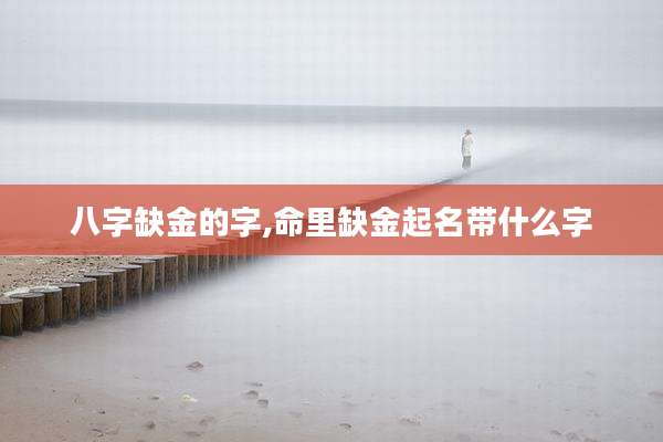 八字缺金的字,命里缺金起名带什么字
