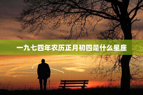一九七四年农历正月初四是什么星座