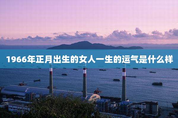 1966年正月出生的女人一生的运气是什么样
