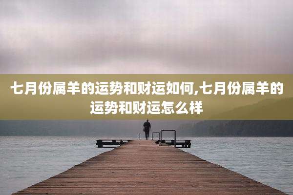 七月份属羊的运势和财运如何,七月份属羊的运势和财运怎么样