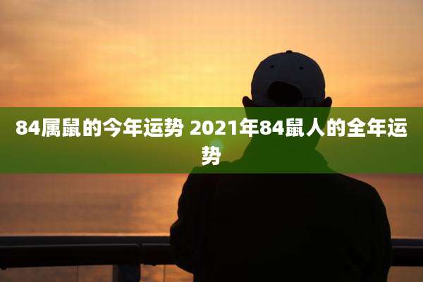 84属鼠的今年运势 2021年84鼠人的全年运势