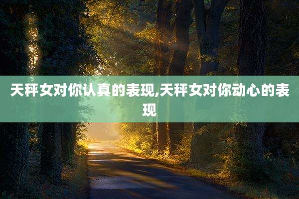 天秤女对你认真的表现,天秤女对你动心的表现