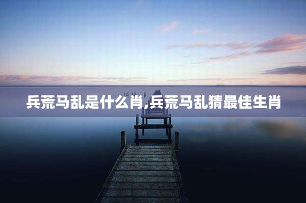 兵荒马乱是什么肖,兵荒马乱猜最佳生肖