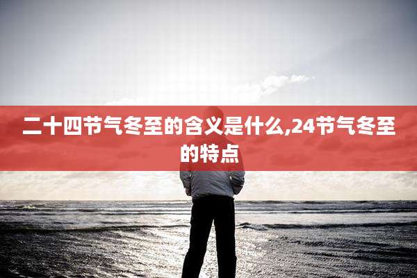 二十四节气冬至的含义是什么,24节气冬至的特点
