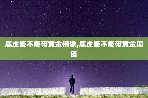 属虎能不能带黄金佛像,属虎能不能带黄金项链