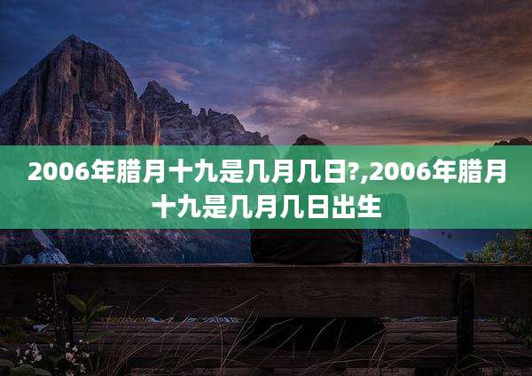2006年腊月十九是几月几日?,2006年腊月十九是几月几日出生