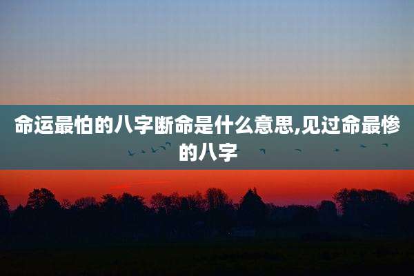 命运最怕的八字断命是什么意思,见过命最惨的八字
