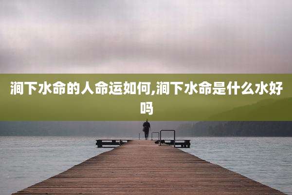 涧下水命的人命运如何,涧下水命是什么水好吗