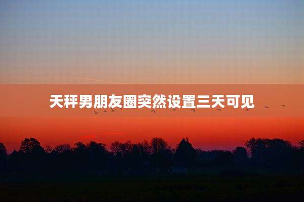天秤男朋友圈突然设置三天可见