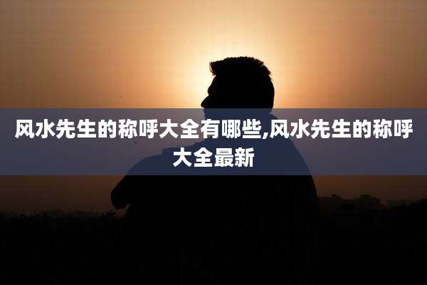 风水先生的称呼大全有哪些,风水先生的称呼大全最新