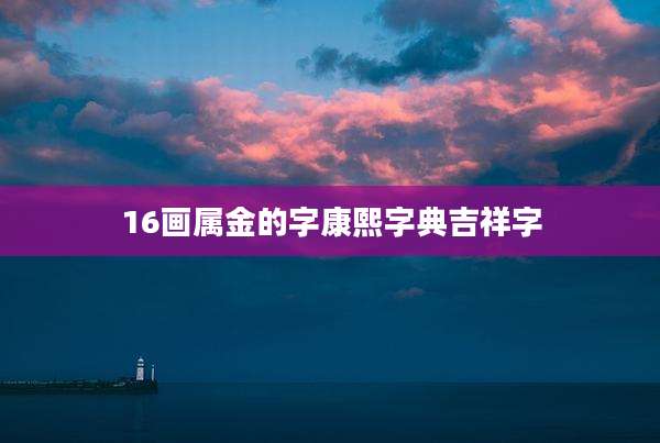 16画属金的字康熙字典吉祥字