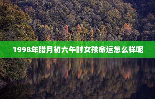 1998年腊月初六午时女孩命运怎么样呢
