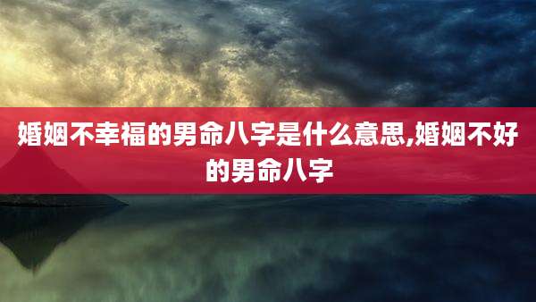 婚姻不幸福的男命八字是什么意思,婚姻不好的男命八字
