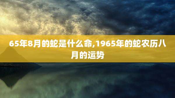 65年8月的蛇是什么命,1965年的蛇农历八月的运势