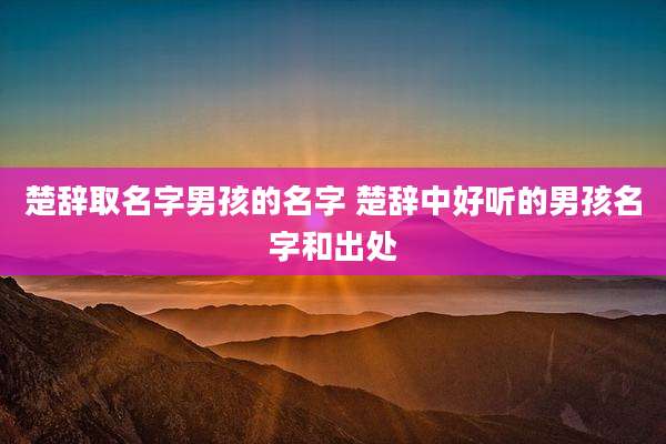 楚辞取名字男孩的名字 楚辞中好听的男孩名字和出处