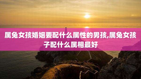 属兔女孩婚姻要配什么属性的男孩,属兔女孩子配什么属相最好