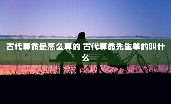 古代算命是怎么算的 古代算命先生拿的叫什么