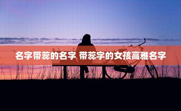名字带蕊的名字 带蕊字的女孩高雅名字