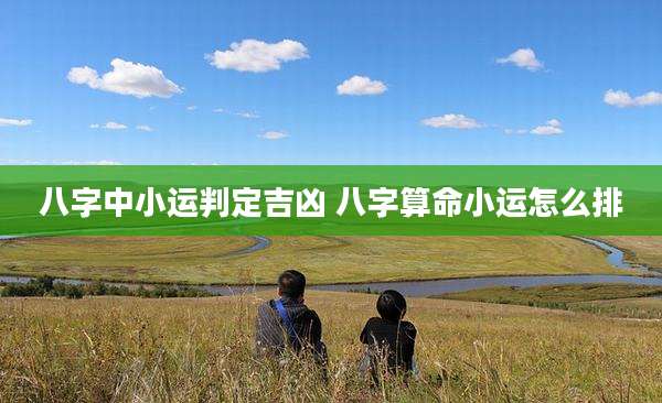 八字中小运判定吉凶 八字算命小运怎么排