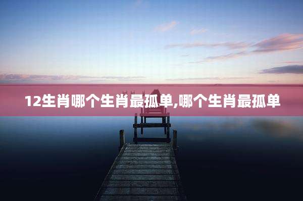 12生肖哪个生肖最孤单,哪个生肖最孤单