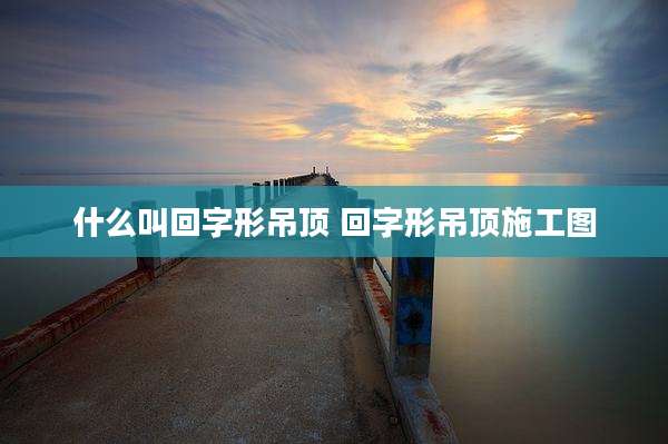 什么叫回字形吊顶 回字形吊顶施工图