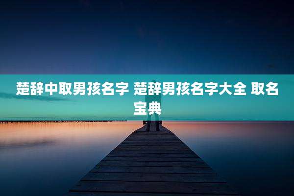 楚辞中取男孩名字 楚辞男孩名字大全 取名宝典
