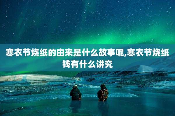 寒衣节烧纸的由来是什么故事呢,寒衣节烧纸钱有什么讲究