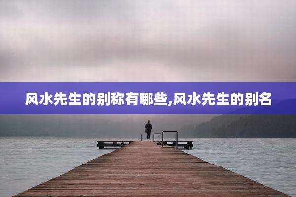风水先生的别称有哪些,风水先生的别名