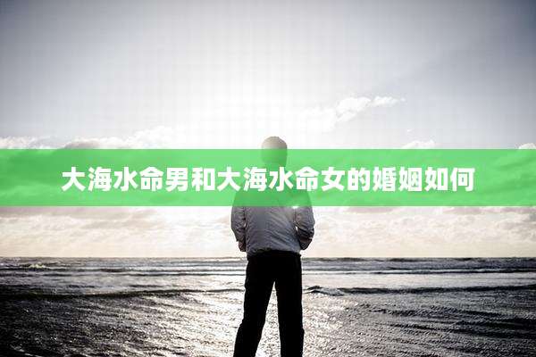 大海水命男和大海水命女的婚姻如何