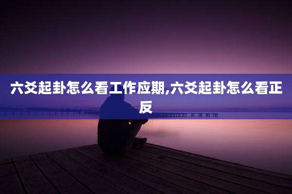 六爻起卦怎么看工作应期,六爻起卦怎么看正反