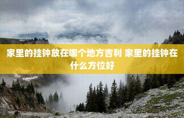 家里的挂钟放在哪个地方吉利 家里的挂钟在什么方位好