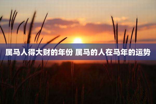 属马人得大财的年份 属马的人在马年的运势