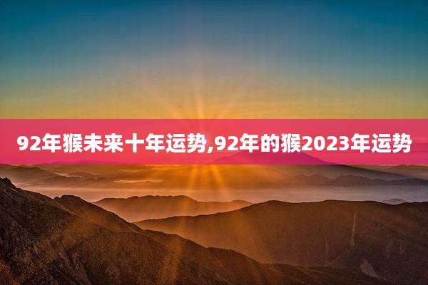 92年猴未来十年运势,92年的猴2023年运势