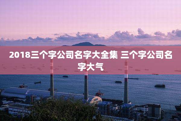 2018三个字公司名字大全集 三个字公司名字大气