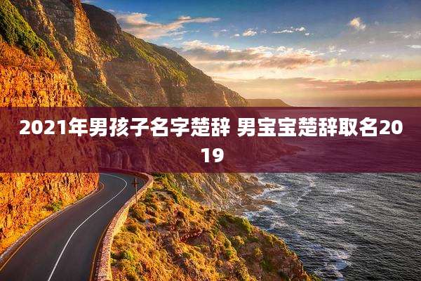 2021年男孩子名字楚辞 男宝宝楚辞取名2019