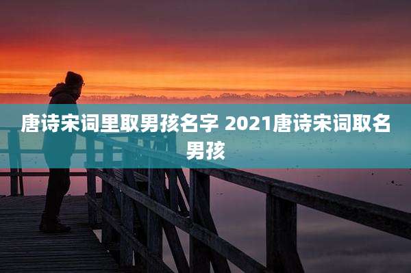 唐诗宋词里取男孩名字 2021唐诗宋词取名男孩
