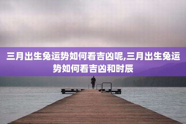 三月出生兔运势如何看吉凶呢,三月出生兔运势如何看吉凶和时辰