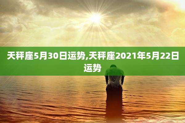天秤座5月30日运势,天秤座2021年5月22日运势